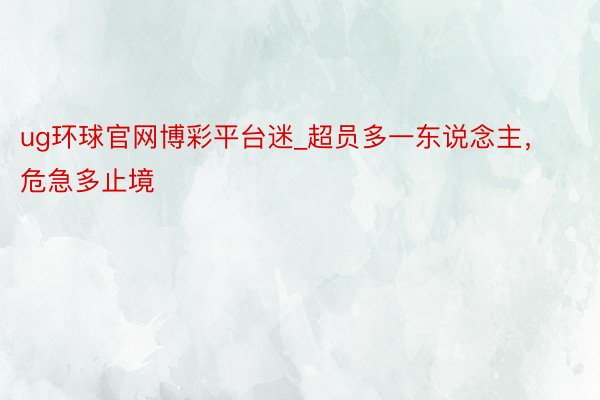 ug环球官网博彩平台迷_超员多一东说念主，危急多止境