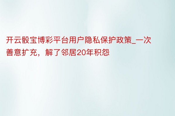 开云骰宝博彩平台用户隐私保护政策_一次善意扩充，解了邻居20年积怨